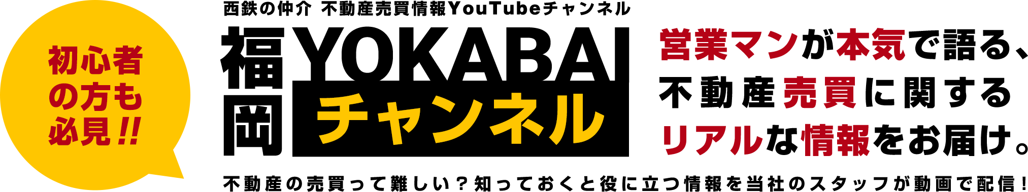 初心者の方も必見!!西鉄仲介の不動産売買情報YouTubeチャンネル「福岡よかばいチャンネル」。営業マンが本気で語る、不動産売買に関するリアルな情報をお届け。不動産の売買って難しい?知っておくと絶対役に立つ情報を弊社のスタッフが動画で配信!