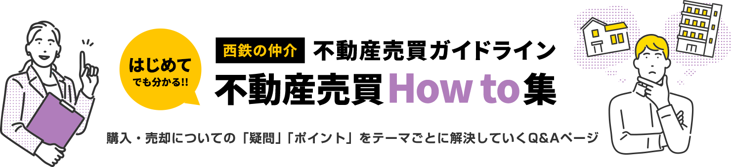 はじめてでも分かる！西鉄の仲介不動産売買ガイドライン「不動産売買How to集」購入・売却についての「疑問」「ポイント」をテーマごとに解決していくQ&Aページ