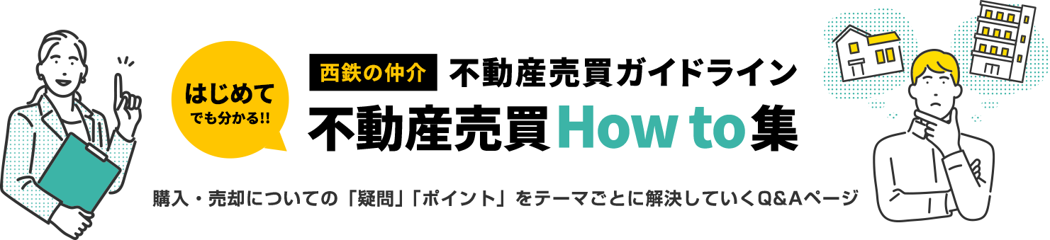 はじめてでも分かる！西鉄の仲介不動産売買ガイドライン「不動産売買How to集」購入・売却についての「疑問」「ポイント」をテーマごとに解決していくQ&Aページ