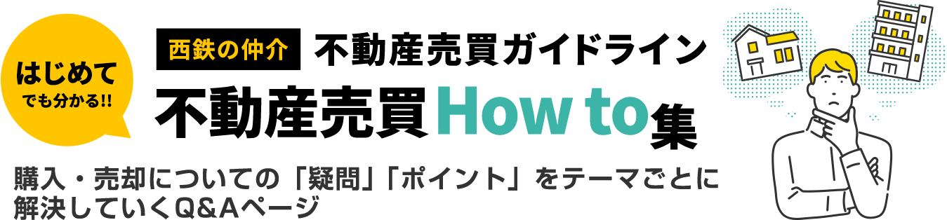 はじめてでも分かる！西鉄の仲介不動産売買ガイドライン「不動産売買How to集」購入・売却についての「疑問」「ポイント」をテーマごとに解決していくQ&Aページ