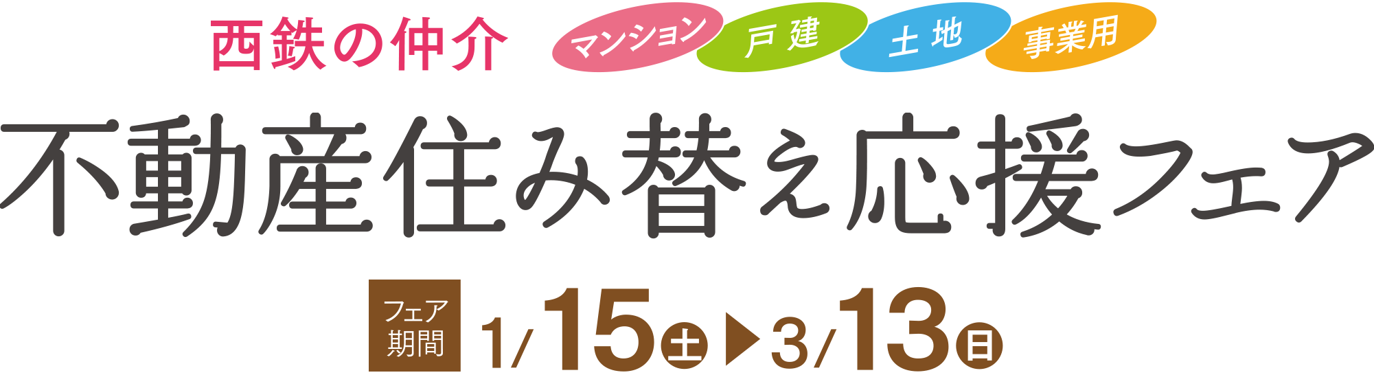 西鉄の仲介。マンション・戸建・土地・事業用　不動産住み替え応援フェア。フェア期間：1/15（土）～3/13（日）