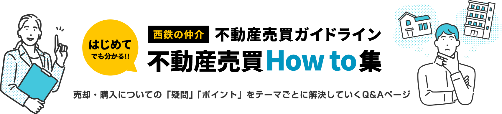 はじめてでも分かる！西鉄の仲介不動産売買ガイドライン不動産売買How to集。購入・売却についての「疑問」「ポイント」をテーマごとに解決してゆくQ&Aページ