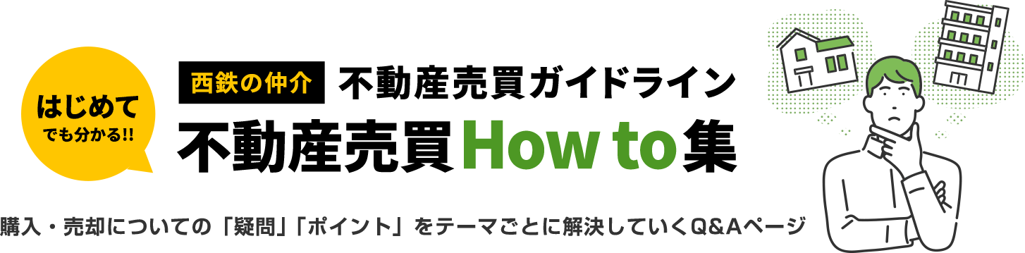 はじめてでも分かる！西鉄の仲介不動産売買ガイドライン不動産売買How to集。購入・売却についての「疑問」「ポイント」をテーマごとに解決してゆくQ&Aページ